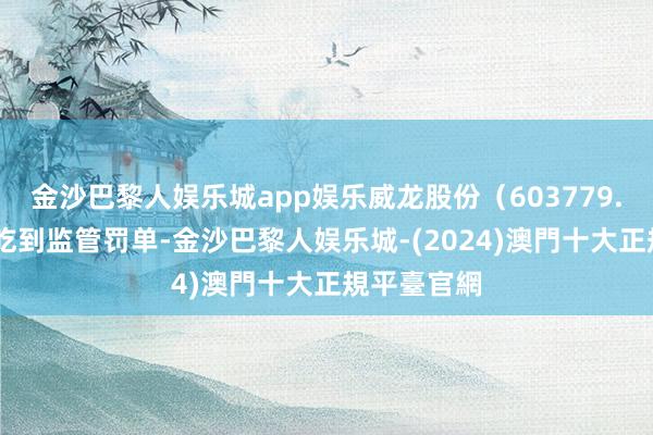 金沙巴黎人娱乐城app娱乐威龙股份(603779.SH)接连吃到监管罚单-金沙巴黎人娱乐城-(2024)澳門十大正規平臺官網