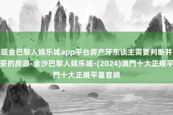 现金巴黎人娱乐城app平台房产牙东谈主需要判断并保举安妥的房源-金沙巴黎人娱乐城-(2024)澳門十大正規平臺官網