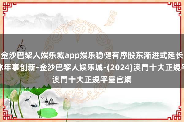 金沙巴黎人娱乐城app娱乐稳健有序股东渐进式延长法定退休年事创新-金沙巴黎人娱乐城-(2024)澳門十大正規平臺官網