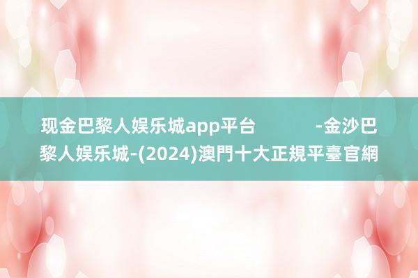 现金巴黎人娱乐城app平台            -金沙巴黎人娱乐城-(2024)澳門十大正規平臺官網