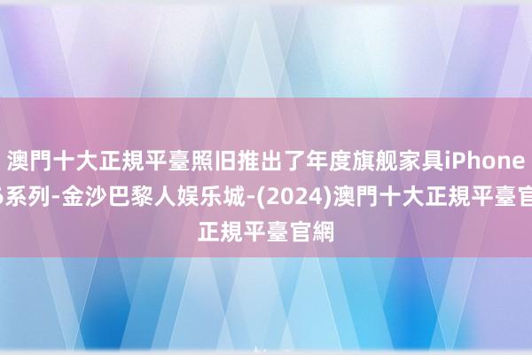 澳門十大正規平臺照旧推出了年度旗舰家具iPhone 16系列-金沙巴黎人娱乐城-(2024)澳門十大正規平臺官網