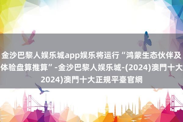 金沙巴黎人娱乐城app娱乐将运行“鸿蒙生态伙伴及开导者见超卓体验盘算推算”-金沙巴黎人娱乐城-(2024)澳門十大正規平臺官網