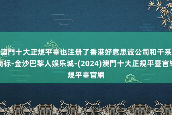 澳門十大正規平臺也注册了香港好意思诚公司和干系商标-金沙巴黎人娱乐城-(2024)澳門十大正規平臺官網