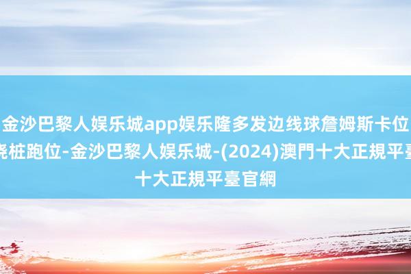 金沙巴黎人娱乐城app娱乐隆多发边线球詹姆斯卡位浓眉绕桩跑位-金沙巴黎人娱乐城-(2024)澳門十大正規平臺官網