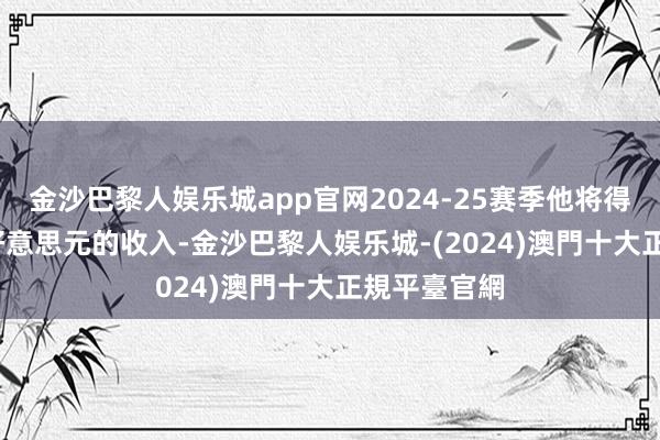 金沙巴黎人娱乐城app官网2024-25赛季他将得到4030万好意思元的收入-金沙巴黎人娱乐城-(2024)澳門十大正規平臺官網