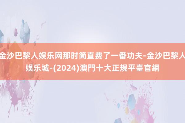 金沙巴黎人娱乐网那时简直费了一番功夫-金沙巴黎人娱乐城-(2024)澳門十大正規平臺官網