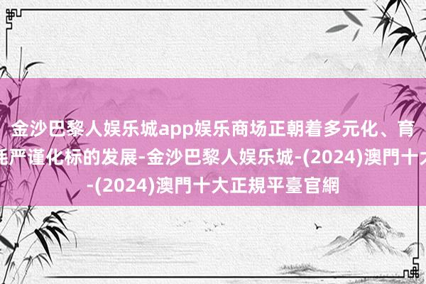 金沙巴黎人娱乐城app娱乐商场正朝着多元化、育儿缜密化和消耗严谨化标的发展-金沙巴黎人娱乐城-(2024)澳門十大正規平臺官網