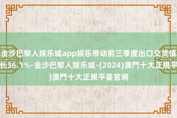 金沙巴黎人娱乐城app娱乐带动前三季度出口交货值同比增长36.1%-金沙巴黎人娱乐城-(2024)澳門十大正規平臺官網