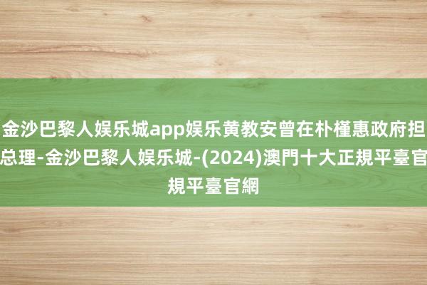 金沙巴黎人娱乐城app娱乐黄教安曾在朴槿惠政府担任总理-金沙巴黎人娱乐城-(2024)澳門十大正規平臺官網