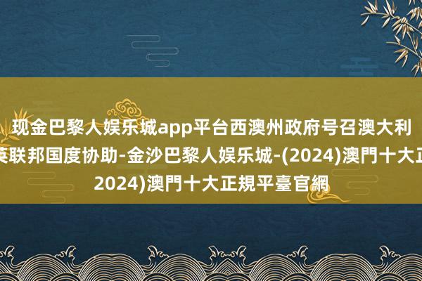 现金巴黎人娱乐城app平台西澳州政府号召澳大利亚其他州及英联邦国度协助-金沙巴黎人娱乐城-(2024)澳門十大正規平臺官網