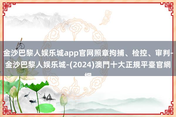 金沙巴黎人娱乐城app官网照章拘捕、检控、审判-金沙巴黎人娱乐城-(2024)澳門十大正規平臺官網