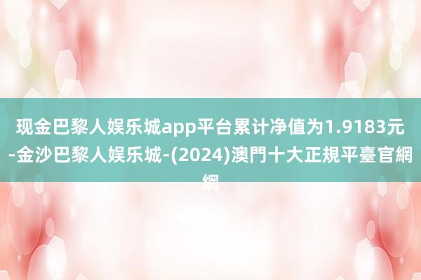 现金巴黎人娱乐城app平台累计净值为1.9183元-金沙巴黎人娱乐城-(2024)澳門十大正規平臺官網