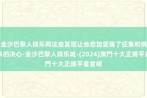 金沙巴黎人娱乐网这些发现让他愈加坚强了征集和捐赠史料的决心-金沙巴黎人娱乐城-(2024)澳門十大正規平臺官網