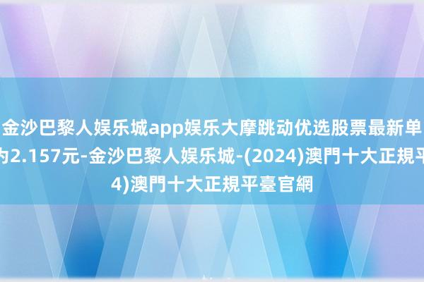 金沙巴黎人娱乐城app娱乐大摩跳动优选股票最新单元净值为2.157元-金沙巴黎人娱乐城-(2024)澳門十大正規平臺官網