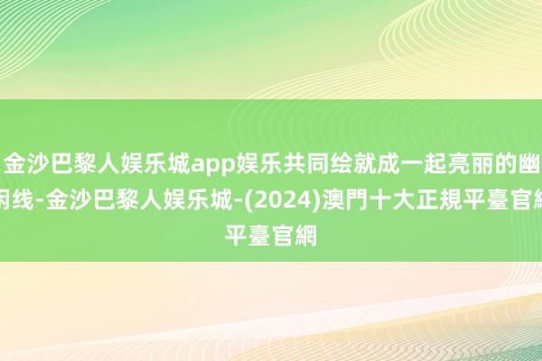 金沙巴黎人娱乐城app娱乐共同绘就成一起亮丽的幽闲线-金沙巴黎人娱乐城-(2024)澳門十大正規平臺官網