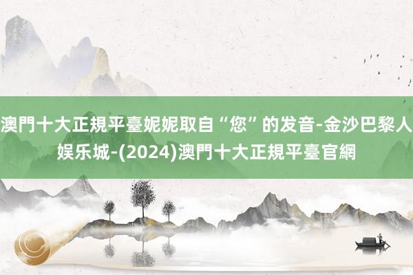 澳門十大正規平臺妮妮取自“您”的发音-金沙巴黎人娱乐城-(2024)澳門十大正規平臺官網