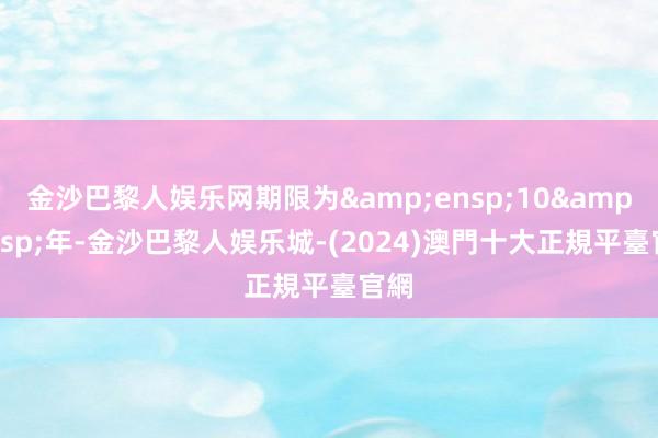 金沙巴黎人娱乐网期限为 10 年-金沙巴黎人娱乐城-(2024)澳門十大正規平臺官網