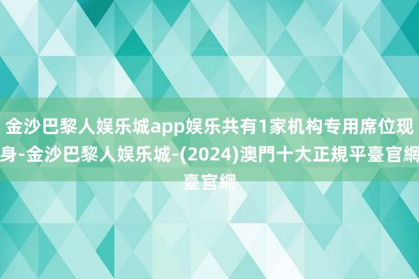 金沙巴黎人娱乐城app娱乐共有1家机构专用席位现身-金沙巴黎人娱乐城-(2024)澳門十大正規平臺官網