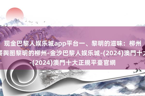 现金巴黎人娱乐城app平台一、黎明的滋味：柳州东说念主的早餐舆图黎明的柳州-金沙巴黎人娱乐城-(2024)澳門十大正規平臺官網