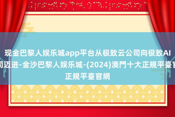 现金巴黎人娱乐城app平台从极致云公司向极致AI公司迈进-金沙巴黎人娱乐城-(2024)澳門十大正規平臺官網