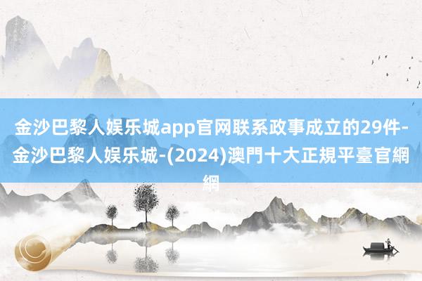 金沙巴黎人娱乐城app官网联系政事成立的29件-金沙巴黎人娱乐城-(2024)澳門十大正規平臺官網