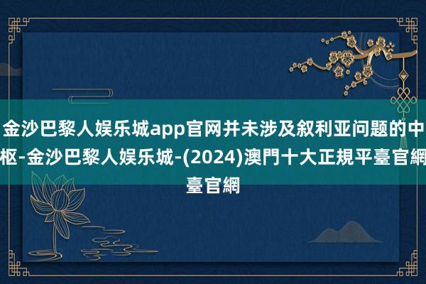 金沙巴黎人娱乐城app官网并未涉及叙利亚问题的中枢-金沙巴黎人娱乐城-(2024)澳門十大正規平臺官網