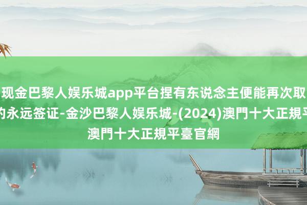 现金巴黎人娱乐城app平台捏有东说念主便能再次取得十年的永远签证-金沙巴黎人娱乐城-(2024)澳門十大正規平臺官網
