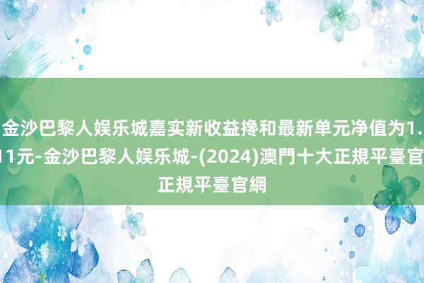 金沙巴黎人娱乐城嘉实新收益搀和最新单元净值为1.211元-金沙巴黎人娱乐城-(2024)澳門十大正規平臺官網