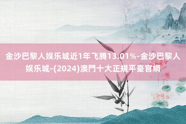 金沙巴黎人娱乐城近1年飞腾13.01%-金沙巴黎人娱乐城-(2024)澳門十大正規平臺官網