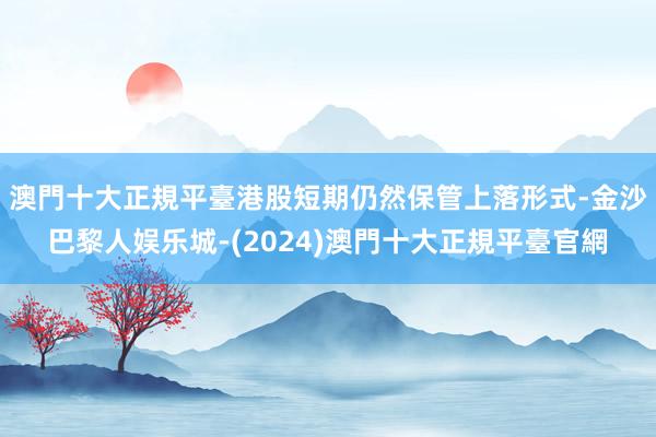 澳門十大正規平臺港股短期仍然保管上落形式-金沙巴黎人娱乐城-(2024)澳門十大正規平臺官網