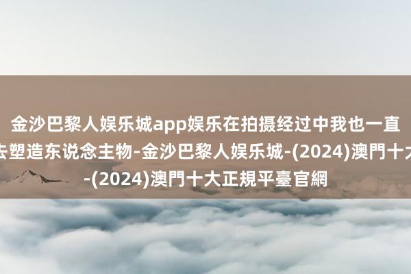 金沙巴黎人娱乐城app娱乐在拍摄经过中我也一直在往这个场所去塑造东说念主物-金沙巴黎人娱乐城-(2024)澳門十大正規平臺官網