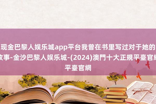 现金巴黎人娱乐城app平台我曾在书里写过对于她的故事-金沙巴黎人娱乐城-(2024)澳門十大正規平臺官網