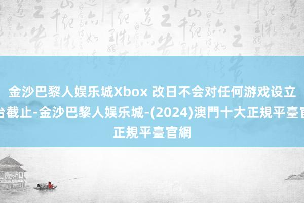 金沙巴黎人娱乐城Xbox 改日不会对任何游戏设立平台截止-金沙巴黎人娱乐城-(2024)澳門十大正規平臺官網