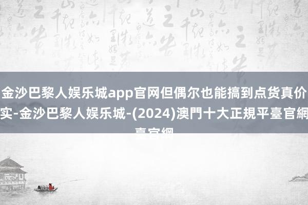 金沙巴黎人娱乐城app官网但偶尔也能搞到点货真价实-金沙巴黎人娱乐城-(2024)澳門十大正規平臺官網
