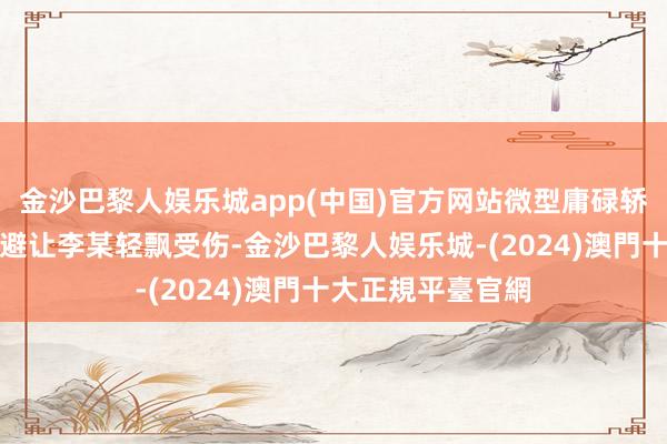 金沙巴黎人娱乐城app(中国)官方网站微型庸碌轿车驾驶员刘某因避让李某轻飘受伤-金沙巴黎人娱乐城-(2024)澳門十大正規平臺官網