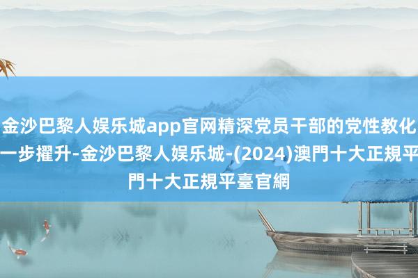 金沙巴黎人娱乐城app官网精深党员干部的党性教化得到进一步擢升-金沙巴黎人娱乐城-(2024)澳門十大正規平臺官網