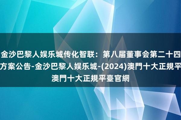 金沙巴黎人娱乐城传化智联：第八届董事会第二十四次会议方案公告-金沙巴黎人娱乐城-(2024)澳門十大正規平臺官網