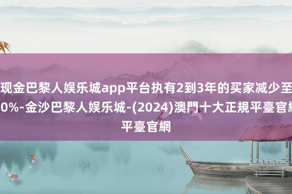 现金巴黎人娱乐城app平台执有2到3年的买家减少至30%-金沙巴黎人娱乐城-(2024)澳門十大正規平臺官網
