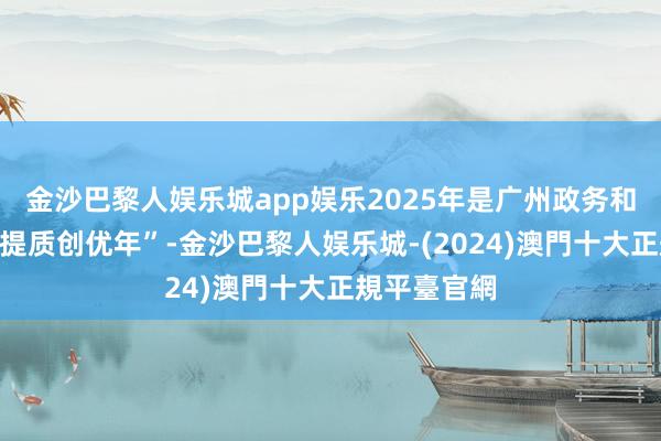 金沙巴黎人娱乐城app娱乐2025年是广州政务和数据使命“提质创优年”-金沙巴黎人娱乐城-(2024)澳門十大正規平臺官網