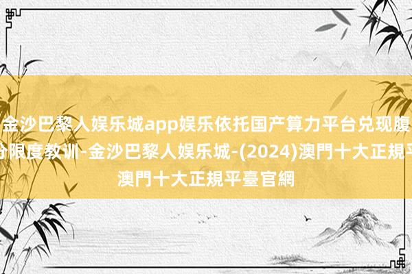 金沙巴黎人娱乐城app娱乐依托国产算力平台兑现腹地化细分限度教训-金沙巴黎人娱乐城-(2024)澳門十大正規平臺官網