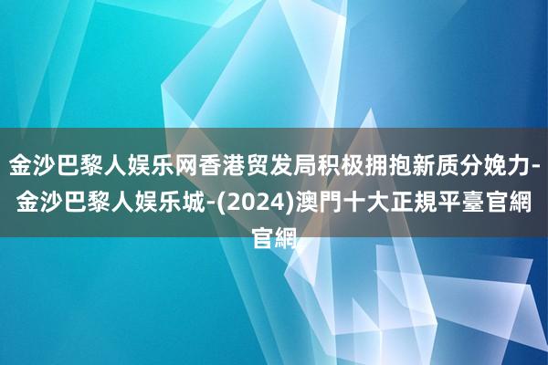 金沙巴黎人娱乐网香港贸发局积极拥抱新质分娩力-金沙巴黎人娱乐城-(2024)澳門十大正規平臺官網