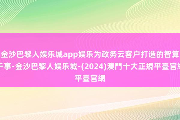 金沙巴黎人娱乐城app娱乐为政务云客户打造的智算干事-金沙巴黎人娱乐城-(2024)澳門十大正規平臺官網