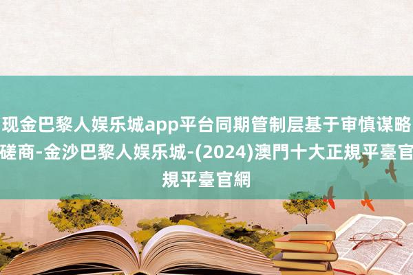 现金巴黎人娱乐城app平台同期管制层基于审慎谋略的磋商-金沙巴黎人娱乐城-(2024)澳門十大正規平臺官網