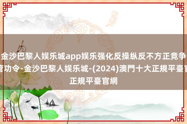 金沙巴黎人娱乐城app娱乐强化反操纵反不方正竞争监管功令-金沙巴黎人娱乐城-(2024)澳門十大正規平臺官網