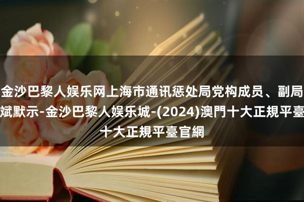 金沙巴黎人娱乐网上海市通讯惩处局党构成员、副局长戴斌默示-金沙巴黎人娱乐城-(2024)澳門十大正規平臺官網