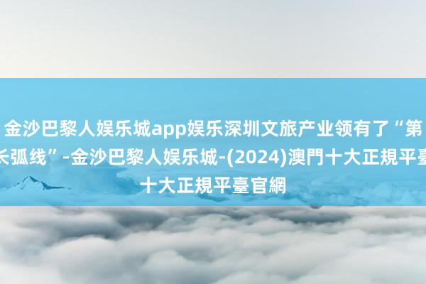 金沙巴黎人娱乐城app娱乐深圳文旅产业领有了“第二增长弧线”-金沙巴黎人娱乐城-(2024)澳門十大正規平臺官網