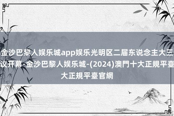 金沙巴黎人娱乐城app娱乐光明区二届东说念主大三次会议开幕-金沙巴黎人娱乐城-(2024)澳門十大正規平臺官網