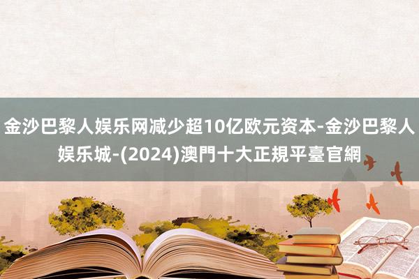 金沙巴黎人娱乐网减少超10亿欧元资本-金沙巴黎人娱乐城-(2024)澳門十大正規平臺官網