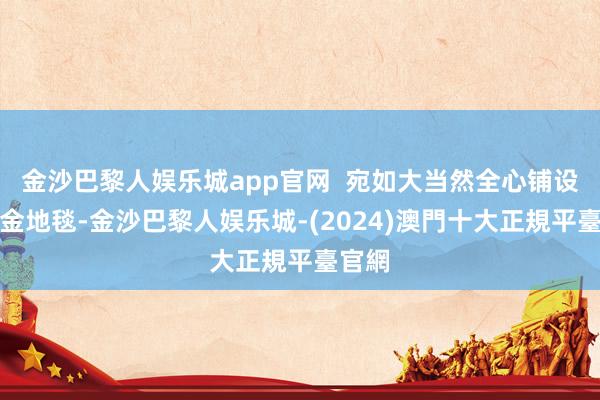 金沙巴黎人娱乐城app官网  宛如大当然全心铺设的黄金地毯-金沙巴黎人娱乐城-(2024)澳門十大正規平臺官網