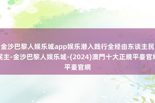 金沙巴黎人娱乐城app娱乐潜入践行全经由东谈主民民主-金沙巴黎人娱乐城-(2024)澳門十大正規平臺官網